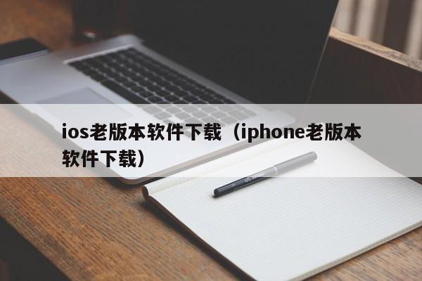 ios老版本软件下载（iphone老版本软件下载）