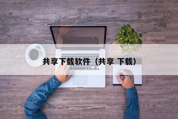 共享下载软件（共享 下载）