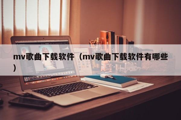 mv歌曲下载软件（mv歌曲下载软件有哪些）