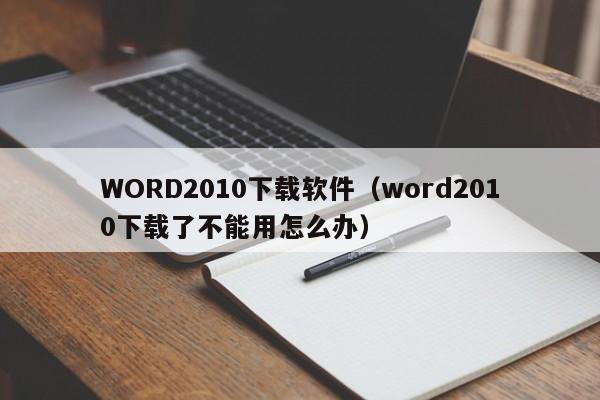 WORD2010下载软件（word2010下载了不能用怎么办）