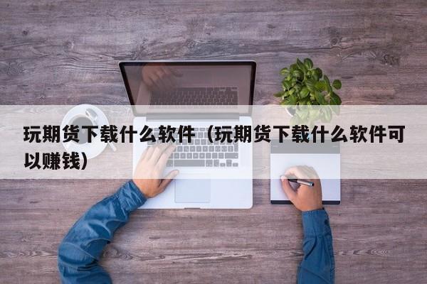 玩期货下载什么软件（玩期货下载什么软件可以赚钱）