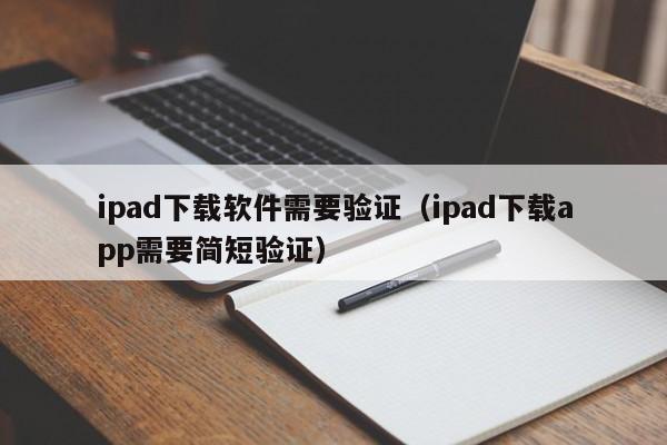 ipad下载软件需要验证（ipad下载app需要简短验证）