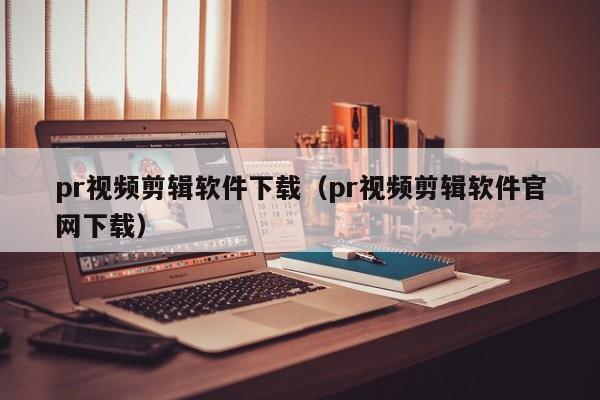 pr视频剪辑软件下载（pr视频剪辑软件官网下载）
