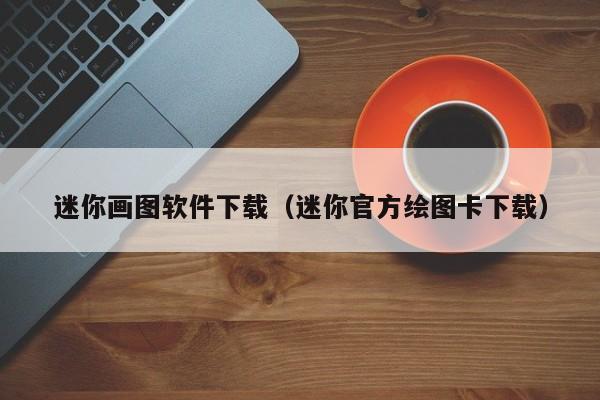 迷你画图软件下载（迷你官方绘图卡下载）