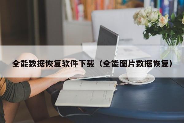 全能数据恢复软件下载（全能图片数据恢复）