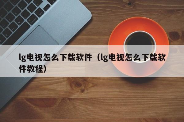 lg电视怎么下载软件（lg电视怎么下载软件教程）