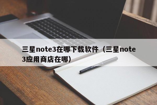 三星note3在哪下载软件（三星note3应用商店在哪）