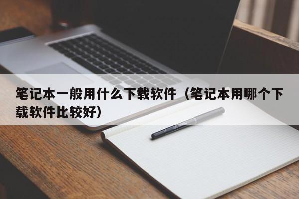 笔记本一般用什么下载软件（笔记本用哪个下载软件比较好）