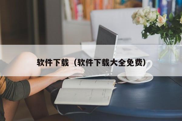 软件下载（软件下载大全免费）
