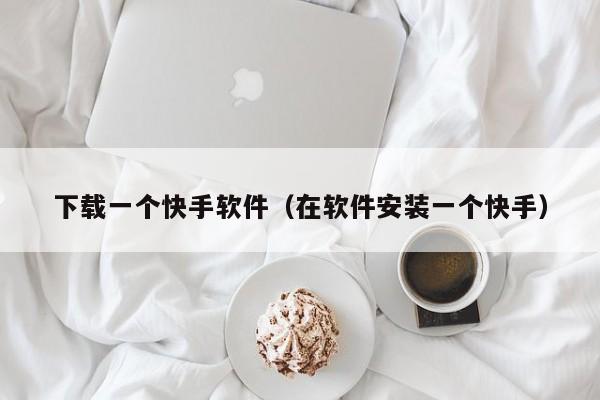 下载一个快手软件（在软件安装一个快手）