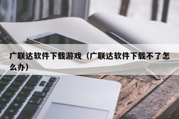 广联达软件下载游戏（广联达软件下载不了怎么办）
