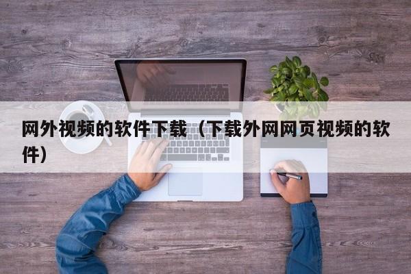 网外视频的软件下载（下载外网网页视频的软件）