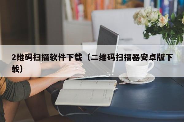 2维码扫描软件下载（二维码扫描器安卓版下载）