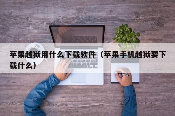 苹果越狱用什么下载软件（苹果手机越狱要下载什么）