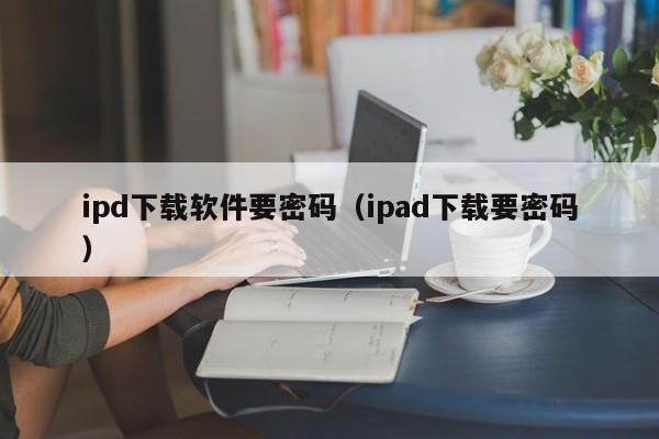 ipd下载软件要密码（ipad下载要密码）