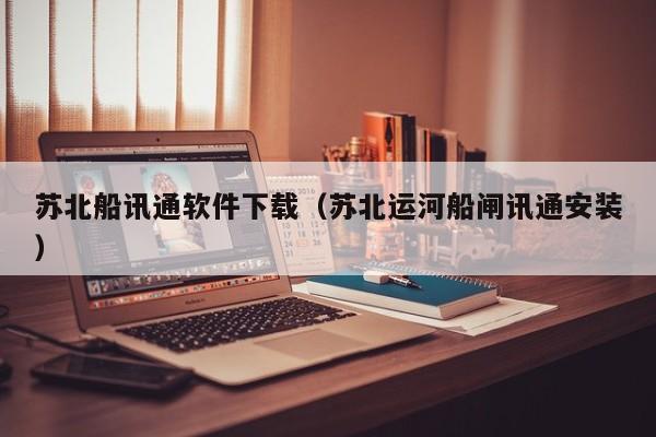苏北船讯通软件下载（苏北运河船闸讯通安装）