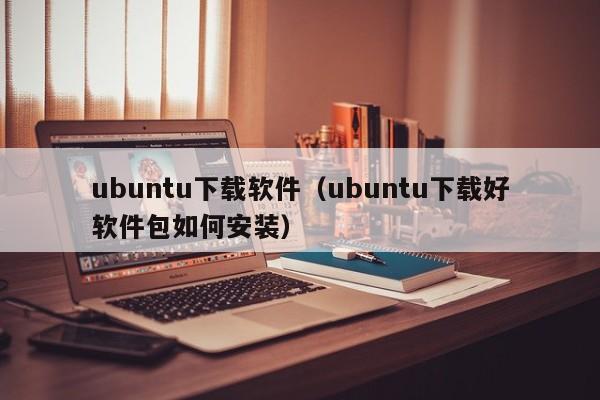 ubuntu下载软件（ubuntu下载好软件包如何安装）