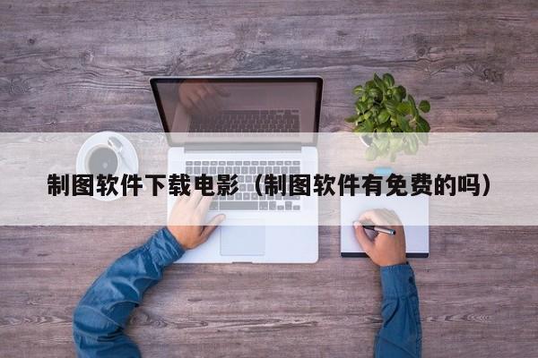 制图软件下载电影（制图软件有免费的吗）
