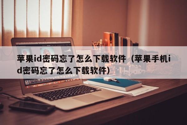 苹果id密码忘了怎么下载软件（苹果手机id密码忘了怎么下载软件）