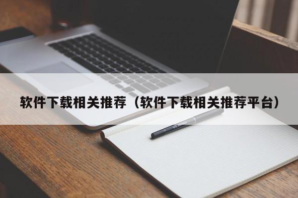 软件下载相关推荐（软件下载相关推荐平台）