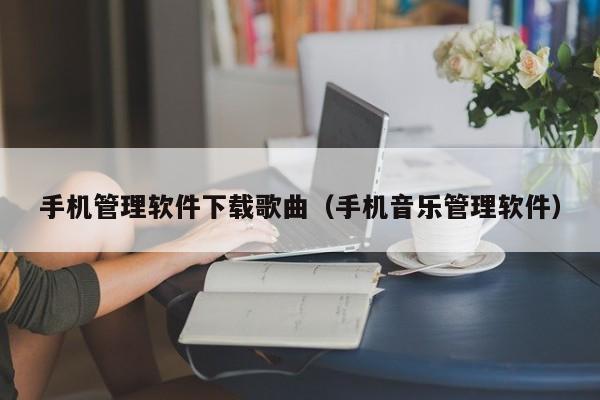 手机管理软件下载歌曲（手机音乐管理软件）
