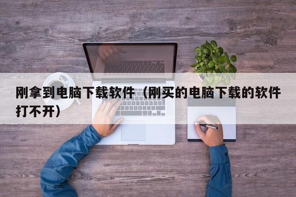 刚拿到电脑下载软件（刚买的电脑下载的软件打不开）