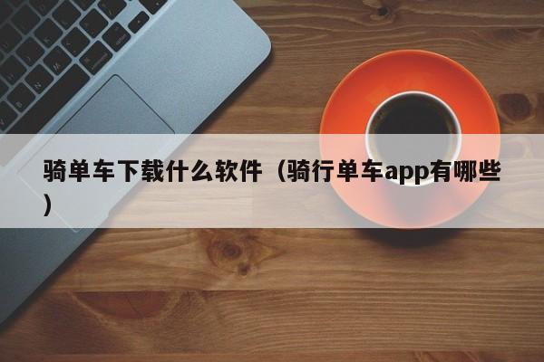 骑单车下载什么软件（骑行单车app有哪些）
