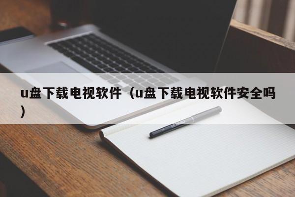 u盘下载电视软件（u盘下载电视软件安全吗）
