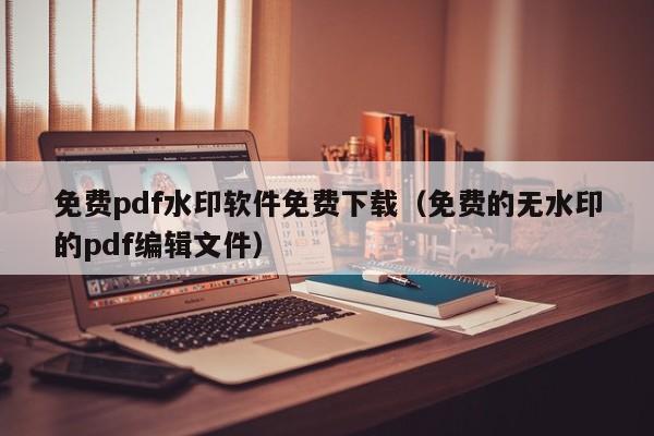 免费pdf水印软件免费下载（免费的无水印的pdf编辑文件）