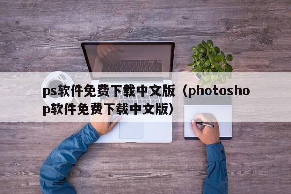 ps软件免费下载中文版（photoshop软件免费下载中文版）
