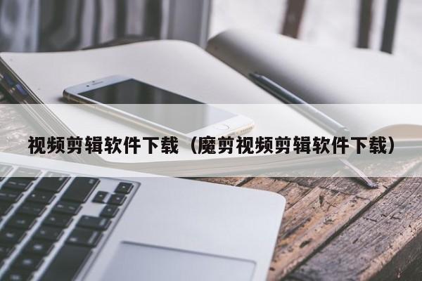 视频剪辑软件下载（魔剪视频剪辑软件下载）