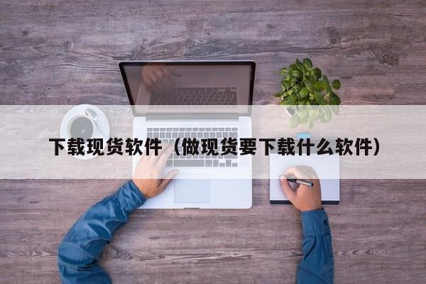 下载现货软件（做现货要下载什么软件）