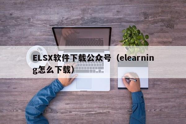 ELSX软件下载公众号（elearning怎么下载）