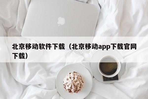 北京移动软件下载（北京移动app下载官网下载）
