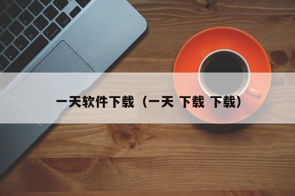 一天软件下载(一天 下载 下载)