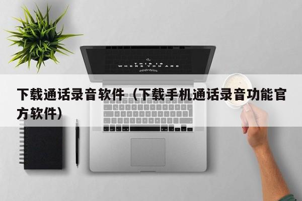 下载通话录音软件(下载手机通话录音功能官方软件)