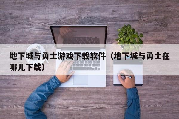 地下城与勇士游戏下载软件(地下城与勇士在哪儿下载)