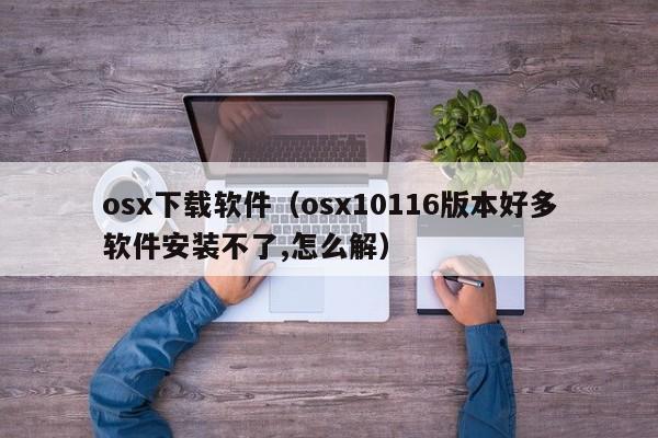 osx下载软件（osx10116版本好多软件安装不了,怎么解）