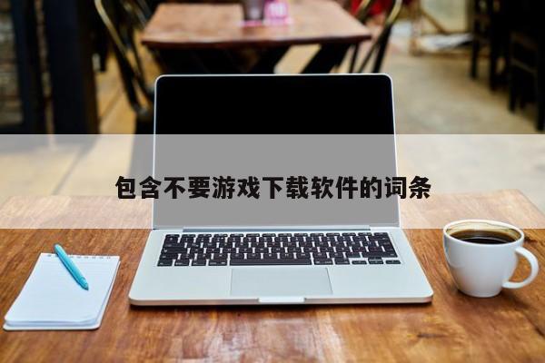 包含不要游戏下载软件的词条